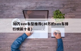 30万suv车型推荐(30万的suv车排行榜前十名)