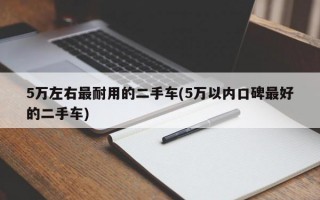 5万左右最耐用的二手车(5万以内口碑最好的二手车)