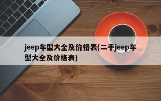 jeep车型大全及价格表(二手jeep车型大全及价格表)