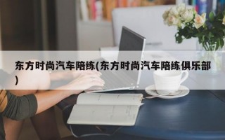 东方时尚汽车陪练(东方时尚汽车陪练俱乐部)