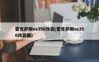 雷克萨斯es350改装(雷克萨斯es350改装图)