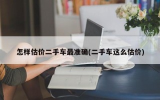 怎样估价二手车最准确(二手车这么估价)