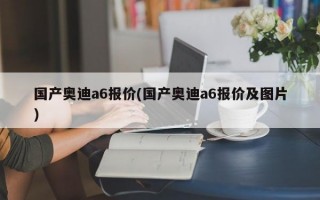 国产奥迪a6报价(国产奥迪a6报价及图片)