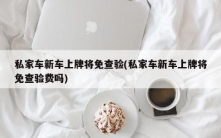 私家车新车上牌将免查验(私家车新车上牌将免查验费吗)