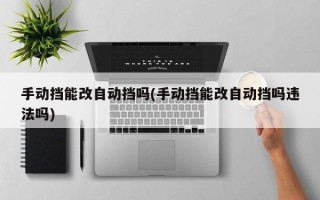 手动挡能改自动挡吗(手动挡能改自动挡吗违法吗)