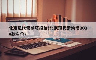 北京现代索纳塔报价(北京现代索纳塔2020款车价)