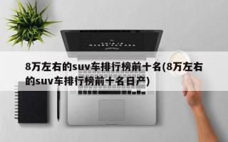 8万左右的suv车排行榜前十名(8万左右的suv车排行榜前十名日产)