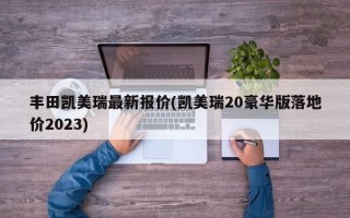 丰田凯美瑞最新报价(凯美瑞20豪华版落地价2023)