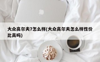 大众高尔夫7怎么样(大众高尔夫怎么样性价比高吗)