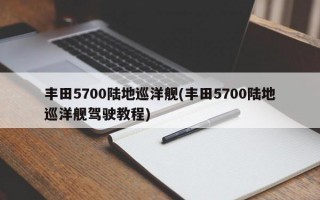 丰田5700陆地巡洋舰(丰田5700陆地巡洋舰驾驶教程)