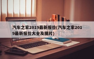 汽车之家2019最新报价(汽车之家2019最新报价大全及图片)