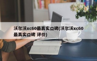 沃尔沃xc60最真实口碑(沃尔沃xc60最真实口碑 评价)