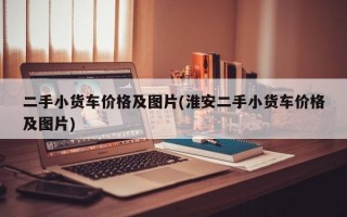 二手小货车价格及图片(淮安二手小货车价格及图片)