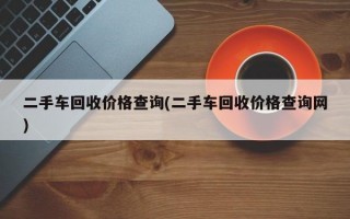 二手车回收价格查询(二手车回收价格查询网)