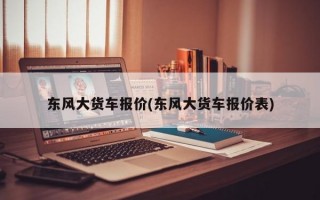 东风大货车报价(东风大货车报价表)