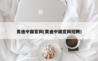 奥迪中国官网(奥迪中国官网招聘)