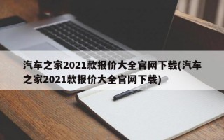 汽车之家2021款报价大全官网下载(汽车之家2021款报价大全官网下载)