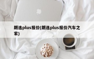 朗逸plus报价(朗逸plus报价汽车之家)