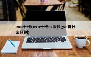 evo十代(evo十代rs版和gsr有什么区别)