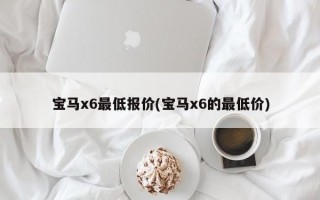 宝马x6最低报价(宝马x6的最低价)