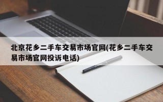 北京花乡二手车交易市场官网(花乡二手车交易市场官网投诉电话)