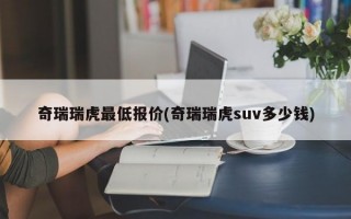 奇瑞瑞虎最低报价(奇瑞瑞虎suv多少钱)