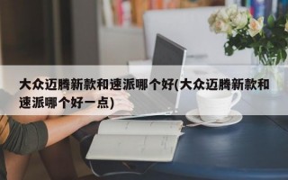 大众迈腾新款和速派哪个好(大众迈腾新款和速派哪个好一点)