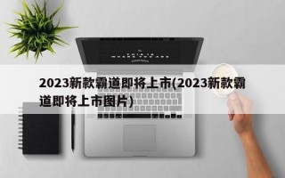 2023新款霸道即将上市(2023新款霸道即将上市图片)