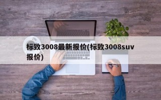 标致3008最新报价(标致3008suv报价)