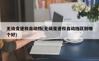 无级变速和自动挡(无级变速和自动挡区别哪个好)