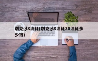 别克gl8油耗(别克gl8油耗30油耗多少钱)