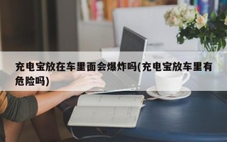 充电宝放在车里面会爆炸吗(充电宝放车里有危险吗)