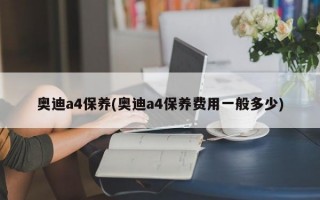 奥迪a4保养(奥迪a4保养费用一般多少)