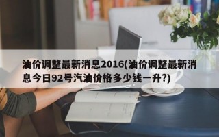 油价调整最新消息2016(油价调整最新消息今日92号汽油价格多少钱一升?)