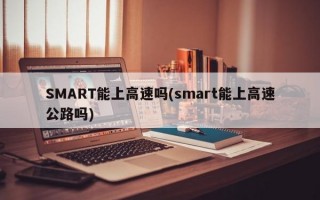 SMART能上高速吗(smart能上高速公路吗)