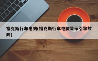 福克斯行车电脑(福克斯行车电脑显示引擎故障)