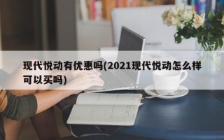 现代悦动有优惠吗(2021现代悦动怎么样可以买吗)