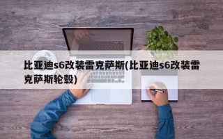 比亚迪s6改装雷克萨斯(比亚迪s6改装雷克萨斯轮毂)