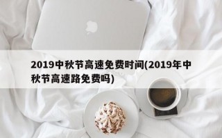 2019中秋节高速免费时间(2019年中秋节高速路免费吗)