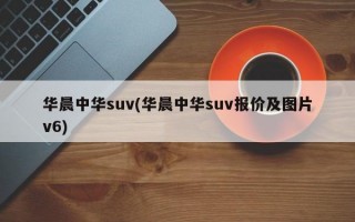 华晨中华suv(华晨中华suv报价及图片v6)