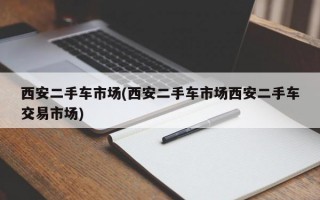 西安二手车市场(西安二手车市场西安二手车交易市场)