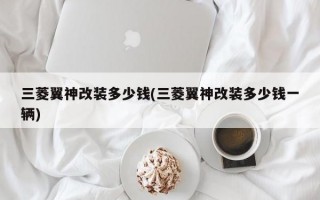 三菱翼神改装多少钱(三菱翼神改装多少钱一辆)