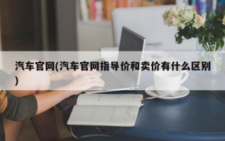 汽车官网(汽车官网指导价和卖价有什么区别)