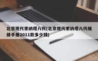 北京现代索纳塔八代(北京现代索纳塔八代维修手册2011款多少钱)