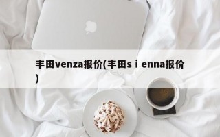 丰田venza报价(丰田sⅰenna报价)