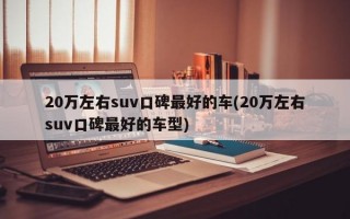 20万左右suv口碑最好的车(20万左右suv口碑最好的车型)