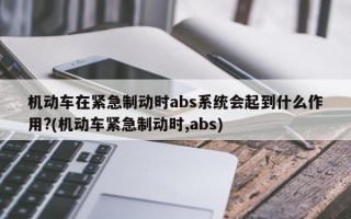 机动车在紧急制动时abs系统会起到什么作用?(机动车紧急制动时,abs)