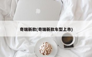 奇瑞新款(奇瑞新款车型上市)