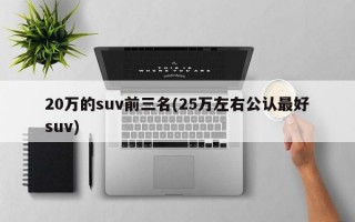 20万的suv前三名(25万左右公认最好suv)