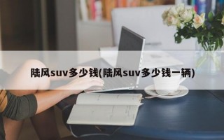 陆风suv多少钱(陆风suv多少钱一辆)